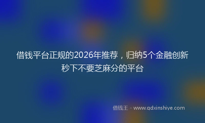 借钱平台正规的2026年推荐，归纳5个金融创新秒下不要芝麻分的平台