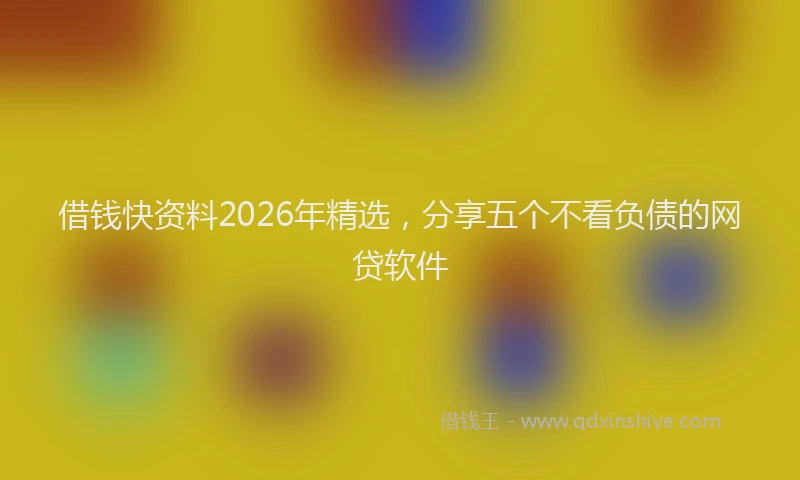 借钱快资料2026年精选，分享五个不看负债的网贷软件