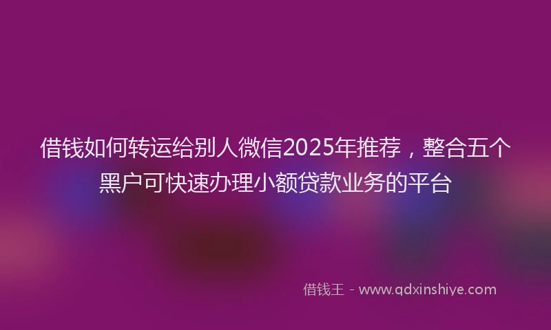 借钱如何转运给别人微信2025年推荐,整合五个黑户可快速办理小额贷款业务的平台