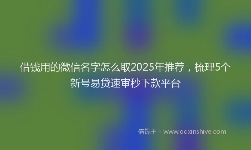 借钱用的微信名字怎么取2025年推荐，梳理5个新号易贷速审秒下款平台