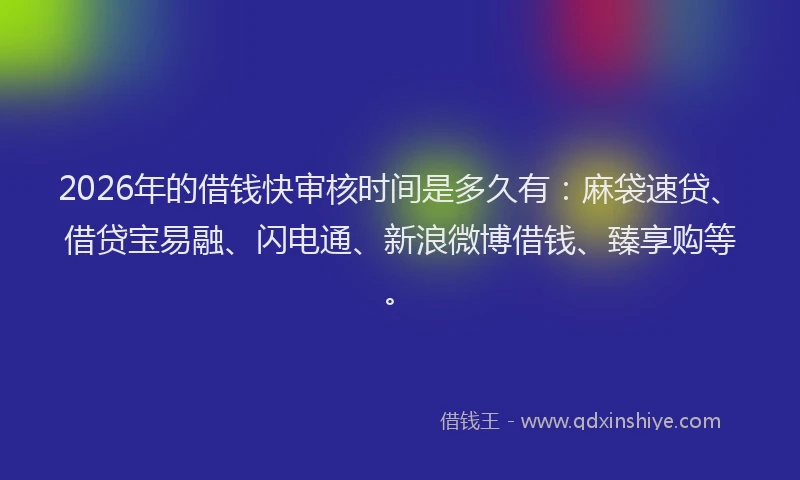 2026年的借钱快审核时间是多久有：麻袋速贷、借贷宝易融、闪电通、新浪微博借钱、臻享购等。