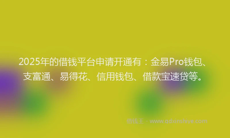 2025年的借钱平台申请开通有:金易Pro钱包、支富通、易得花、信用钱包、借款宝速贷等。