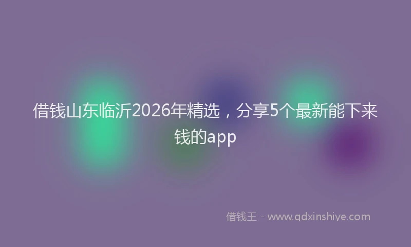借钱山东临沂2026年精选,分享5个最新能下来钱的app