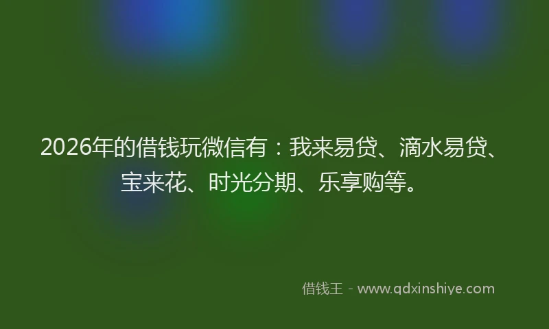 2026年的借钱玩微信有：我来易贷、滴水易贷、宝来花、时光分期、乐享购等。