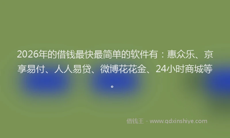 2026年的借钱最快最简单的软件有：惠众乐、京享易付、人人易贷、微博花花金、24小时商城等。