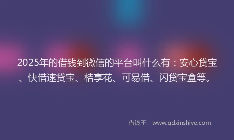 2025年的借钱到微信的平台叫什么有：安心贷宝、快借速贷宝、桔享花、可易借、闪贷宝盒等。