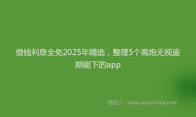 借钱利息全免2025年精选，整理5个高炮无视逾期能下的app