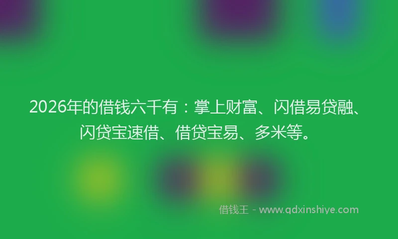 2026年的借钱六千有：掌上财富、闪借易贷融、闪贷宝速借、借贷宝易、多米等。