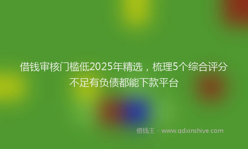 借钱审核门槛低2025年精选,梳理5个综合评分不足有负债都能下款平台