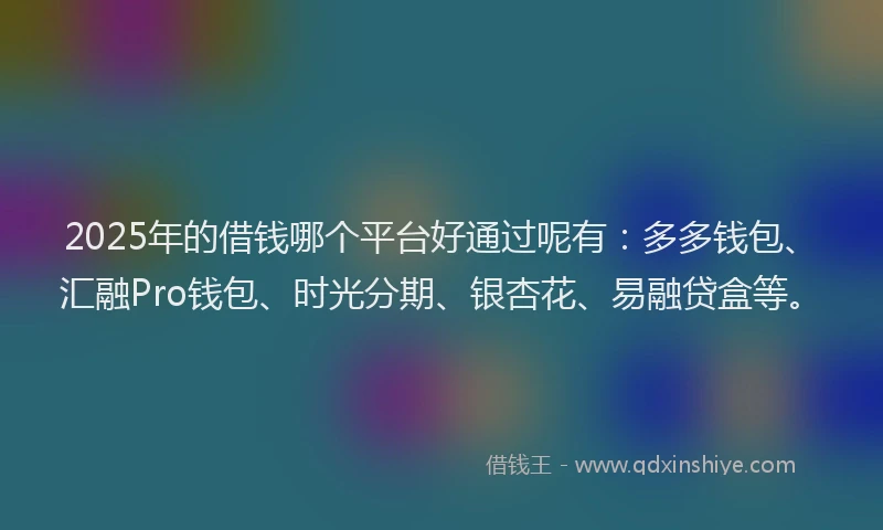 2025年的借钱哪个平台好通过呢有：多多钱包、汇融Pro钱包、时光分期、银杏花、易融贷盒等。