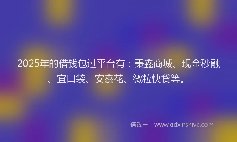 2025年的借钱包过平台有：秉鑫商城、现金秒融、宜口袋、安鑫花、微粒快贷等。