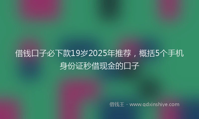借钱口子必下款19岁2025年推荐,概括5个手机身份证秒借现金的口子