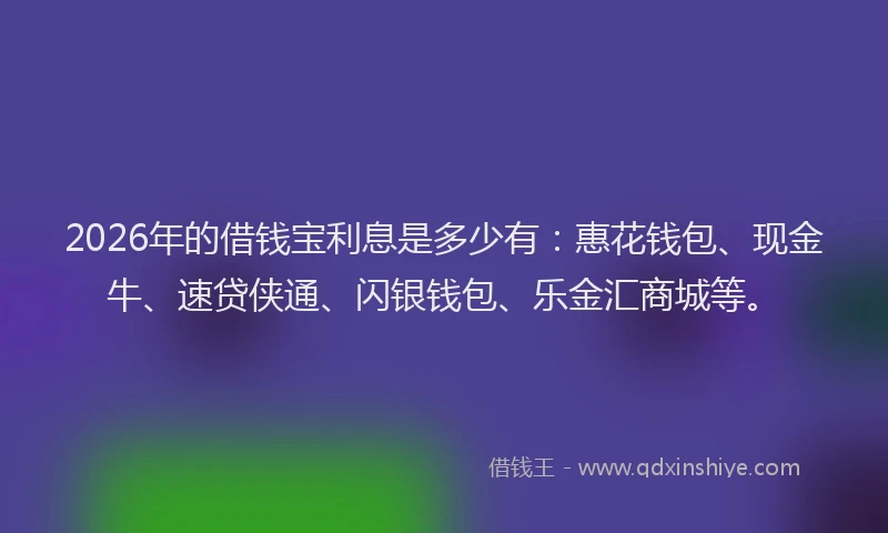 2026年的借钱宝利息是多少有:惠花钱包、现金牛、速贷侠通、闪银钱包、乐金汇商城等。