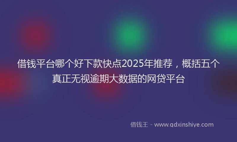 借钱平台哪个好下款快点2025年推荐，概括五个真正无视逾期大数据的网贷平台