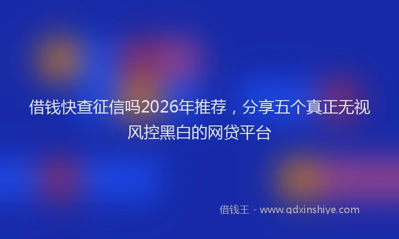 借钱快查征信吗2026年推荐，分享五个真正无视风控黑白的网贷平台