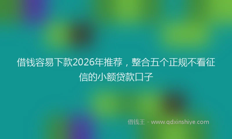 借钱容易下款2026年推荐，整合五个正规不看征信的小额贷款口子