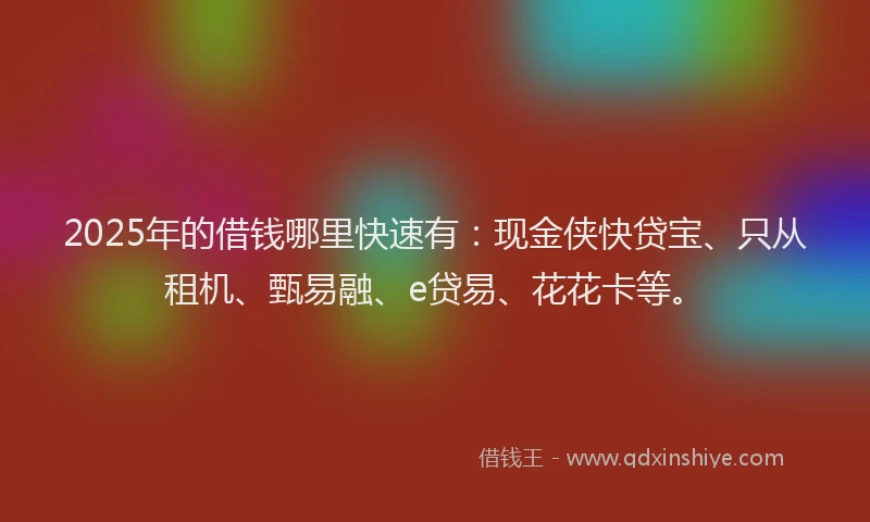 2025年的借钱哪里快速有:现金侠快贷宝、只从租机、甄易融、e贷易、花花卡等。