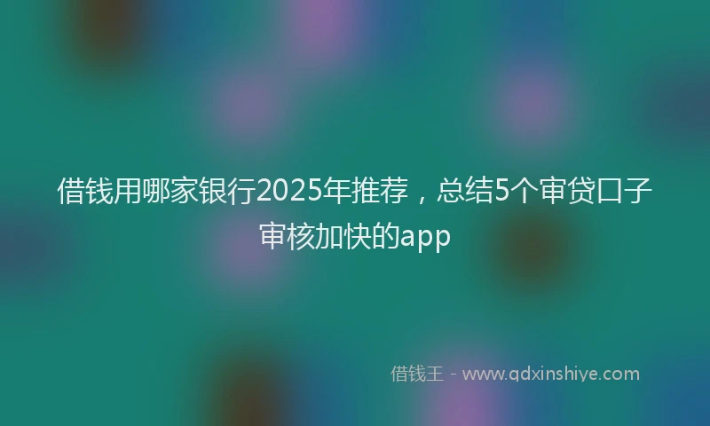 借钱用哪家银行2025年推荐，总结5个审贷口子审核加快的app