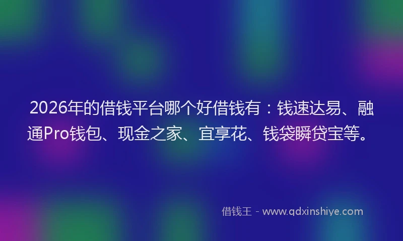 2026年的借钱平台哪个好借钱有：钱速达易、融通Pro钱包、现金之家、宜享花、钱袋瞬贷宝等。