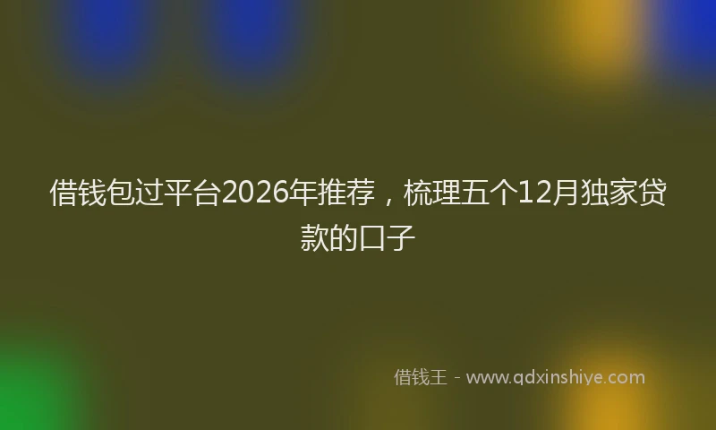 借钱包过平台2026年推荐，梳理五个12月独家贷款的口子