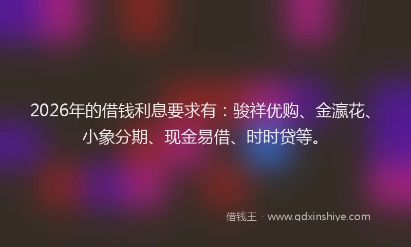2026年的借钱利息要求有：骏祥优购、金瀛花、小象分期、现金易借、时时贷等。