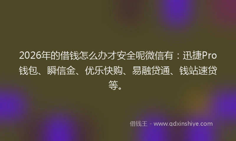 2026年的借钱怎么办才安全呢微信有：迅捷Pro钱包、瞬信金、优乐快购、易融贷通、钱站速贷等。