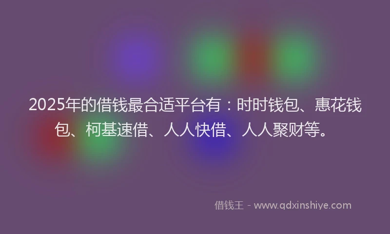 2025年的借钱最合适平台有:时时钱包、惠花钱包、柯基速借、人人快借、人人聚财等。