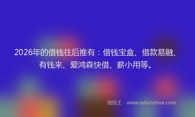 2026年的借钱往后推有：借钱宝盒、借款易融、有钱来、爱鸿森快借、薪小用等。
