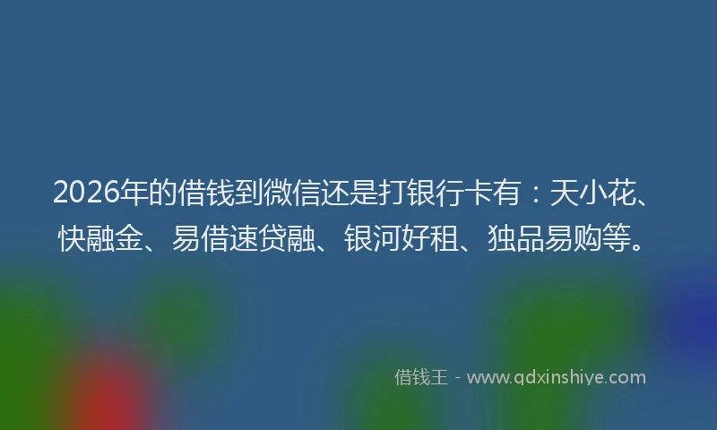 2026年的借钱到微信还是打银行卡有：天小花、快融金、易借速贷融、银河好租、独品易购等。