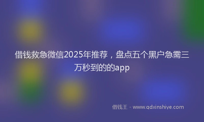 借钱救急微信2025年推荐，盘点五个黑户急需三万秒到的的app
