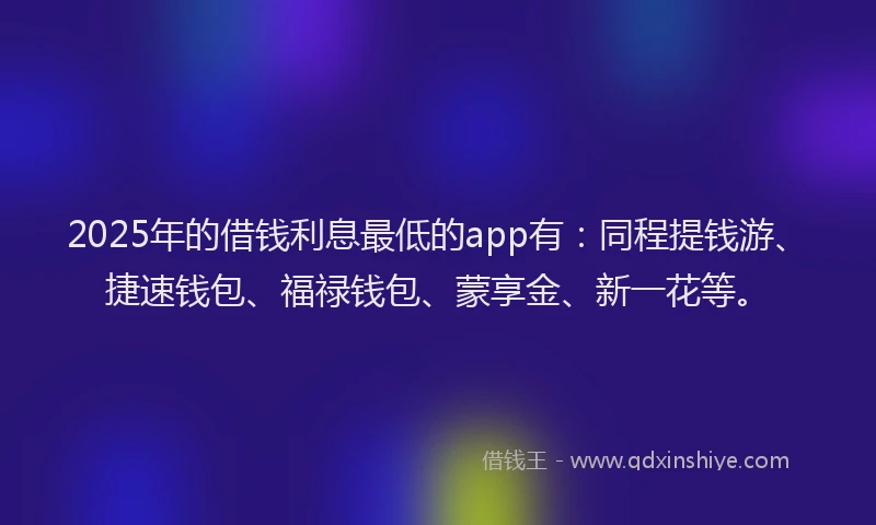 2025年的借钱利息最低的app有:同程提钱游、捷速钱包、福禄钱包、蒙享金、新一花等。