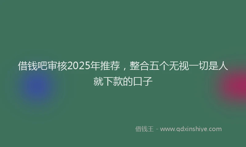 借钱吧审核2025年推荐,整合五个无视一切是人就下款的口子