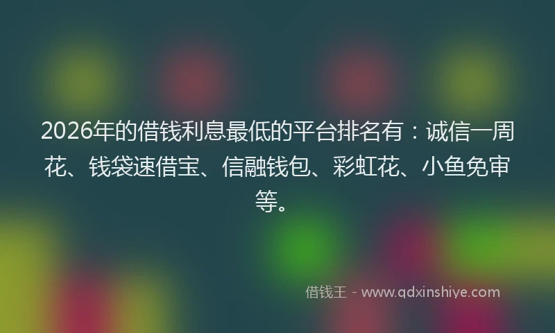 2026年的借钱利息最低的平台排名有：诚信一周花、钱袋速借宝、信融钱包、彩虹花、小鱼免审等。