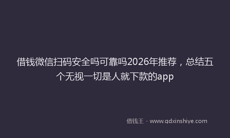 借钱微信扫码安全吗可靠吗2026年推荐，总结五个无视一切是人就下款的app