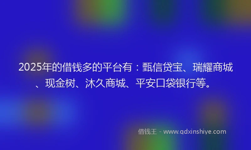2025年的借钱多的平台有:甄信贷宝、瑞耀商城、现金树、沐久商城、平安口袋银行等。