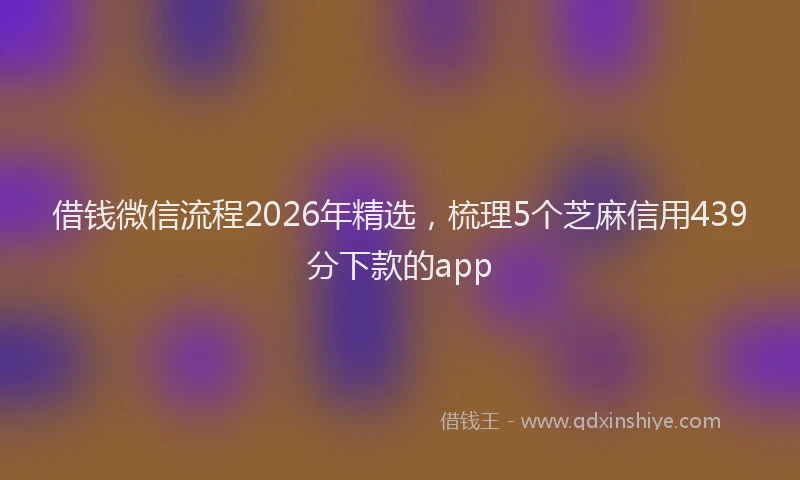 借钱微信流程2026年精选，梳理5个芝麻信用439分下款的app
