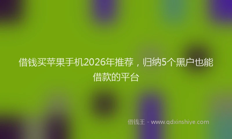借钱买苹果手机2026年推荐,归纳5个黑户也能借款的平台