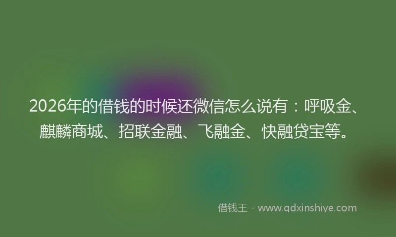 2026年的借钱的时候还微信怎么说有:呼吸金、麒麟商城、招联金融、飞融金、快融贷宝等。