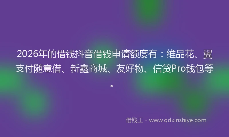 2026年的借钱抖音借钱申请额度有:维品花、翼支付随意借、新鑫商城、友好物、信贷Pro钱包等。