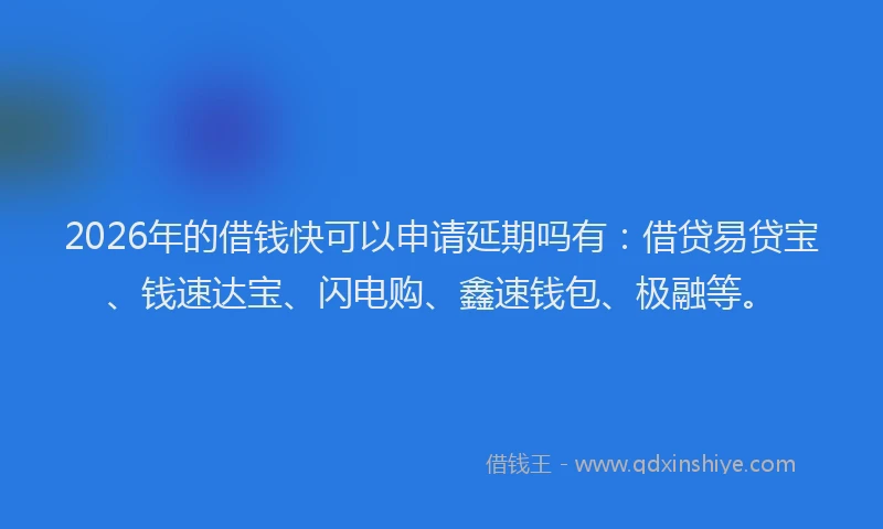 2026年的借钱快可以申请延期吗有：借贷易贷宝、钱速达宝、闪电购、鑫速钱包、极融等。