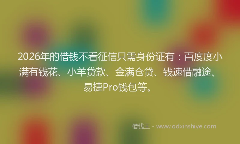 2026年的借钱不看征信只需身份证有：百度度小满有钱花、小羊贷款、金满仓贷、钱速借融途、易捷Pro钱包等。