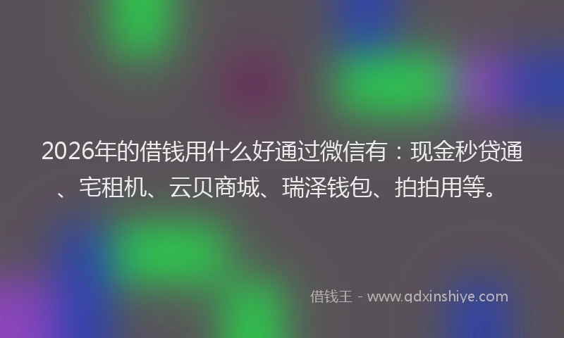 2026年的借钱用什么好通过微信有：现金秒贷通、宅租机、云贝商城、瑞泽钱包、拍拍用等。