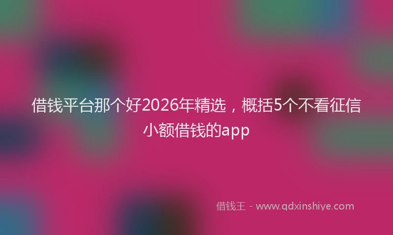 借钱平台那个好2026年精选,概括5个不看征信小额借钱的app