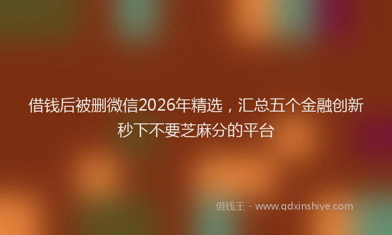 借钱后被删微信2026年精选,汇总五个金融创新秒下不要芝麻分的平台