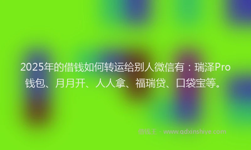 2025年的借钱如何转运给别人微信有:瑞泽Pro钱包、月月开、人人拿、福瑞贷、口袋宝等。