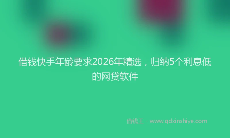 借钱快手年龄要求2026年精选，归纳5个利息低的网贷软件