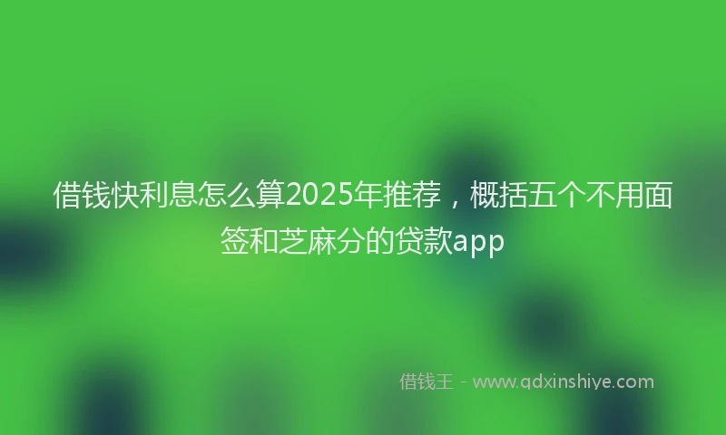 借钱快利息怎么算2025年推荐,概括五个不用面签和芝麻分的贷款app