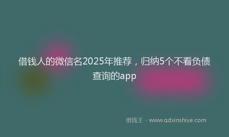 借钱人的微信名2025年推荐，归纳5个不看负债查询的app