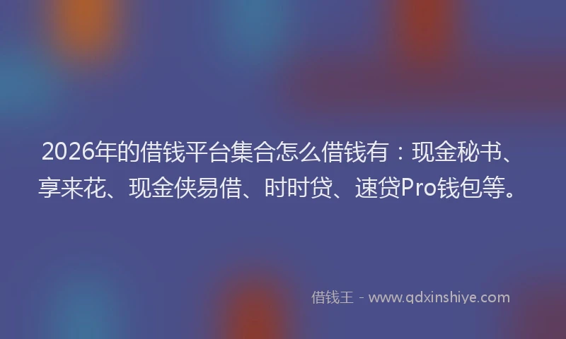 2026年的借钱平台集合怎么借钱有:现金秘书、享来花、现金侠易借、时时贷、速贷Pro钱包等。