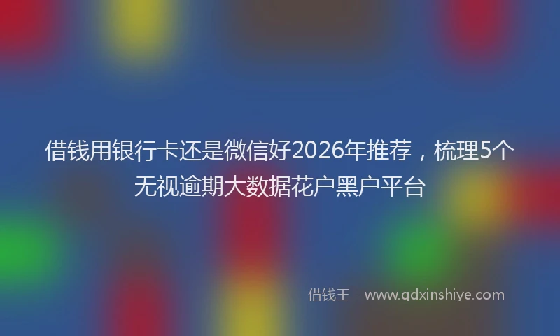 借钱用银行卡还是微信好2026年推荐，梳理5个无视逾期大数据花户黑户平台